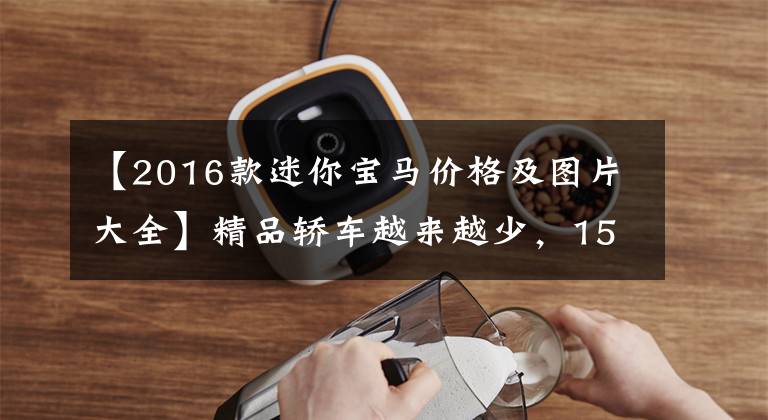 【2016款迷你宝马价格及图片大全】精品轿车越来越少,15万人用一只手买迷你,打了16年牌的女性吗?