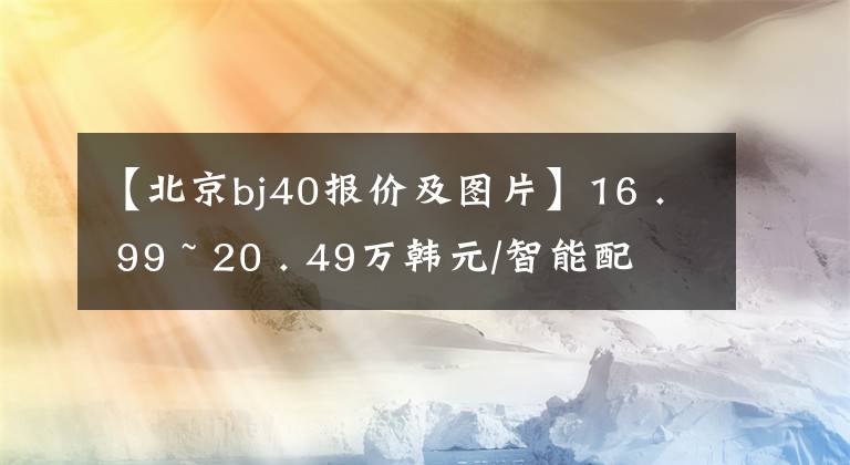 【北京bj40报价及图片】16 . 99 ~ 20 . 49万韩元/智能配置升级全新BJ40刀片式服务器英雄正式上市