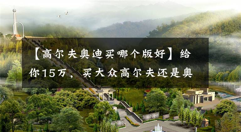 【高尔夫奥迪买哪个版好】给你15万,买大众高尔夫还是奥迪A3?车主们表示:四个圈真香