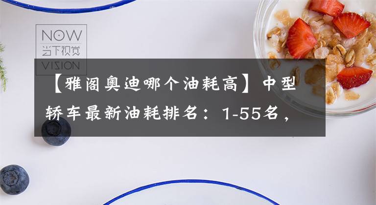 【雅阁奥迪哪个油耗高】中型轿车最新油耗排名：1-55名，帕萨特前五，凯美瑞、天籁低于8L