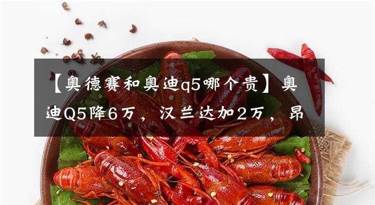 【奥德赛和奥迪q5哪个贵】奥迪Q5降6万，汉兰达加2万，昂科威保养坑爹，30万买谁划算