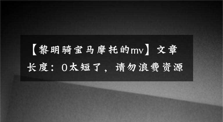 【黎明骑宝马摩托的mv】文章长度：0太短了，请勿浪费资源