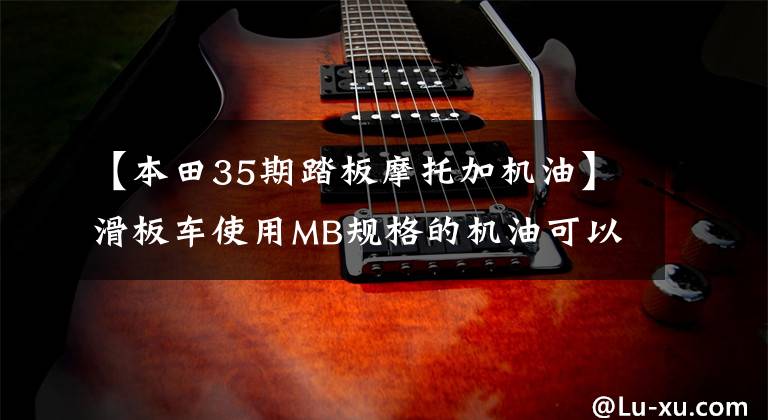 【本田35期踏板摩托加机油】滑板车使用MB规格的机油可以节省更多汽油！