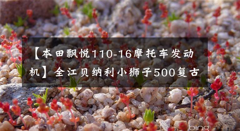 【本田飘悦110-16摩托车发动机】全江贝纳利小狮子500复古高级版上市，售价为3.48万韩元