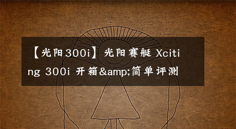 【光阳300i】光阳赛艇 Xciting 300i 开箱&简单评测