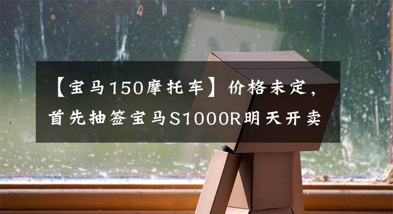 【宝马150摩托车】价格未定,首先抽签宝马S1000R明天开卖