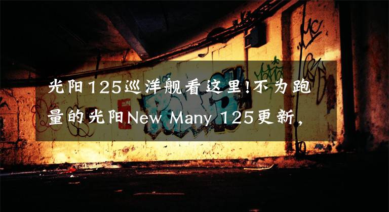 光阳125巡洋舰看这里!不为跑量的光阳New Many 125更新,竞争高端市场是否成功?