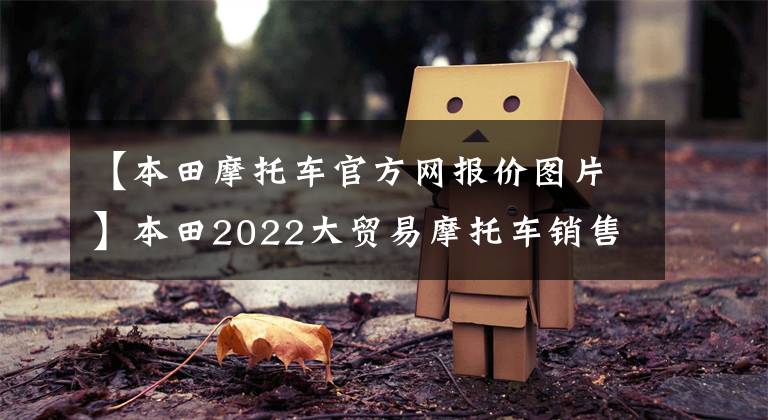 【本田摩托车官方网报价图片】本田2022大贸易摩托车销售价格一览表