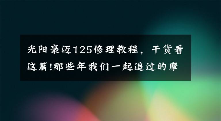 光阳豪迈125修理教程,干货看这篇!那些年我们一起追过的摩托车:光阳豪迈125