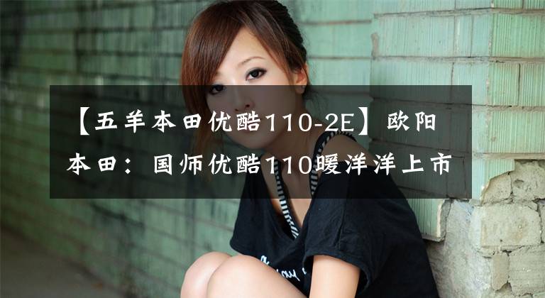 【五羊本田优酷110-2E】欧阳本田:国师优酷110暖洋洋上市:这是你幸福的驾驶座。