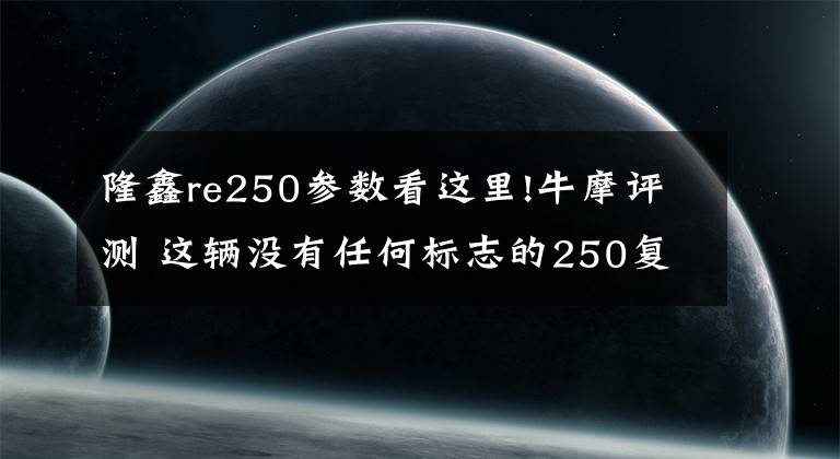 隆鑫re250参数看这里!牛摩评测 这辆没有任何标志的250复古车有点意思