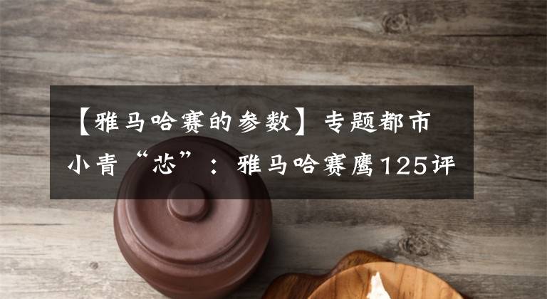 【雅马哈赛的参数】专题都市小青“芯”：雅马哈赛鹰125评测