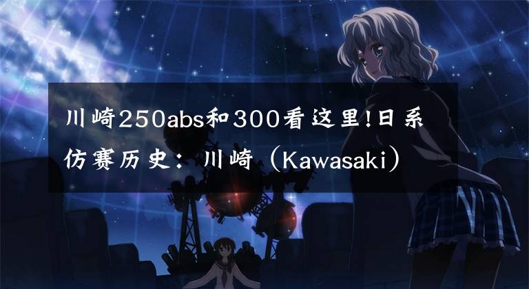 川崎250abs和300看这里!日系仿赛历史:川崎(Kawasaki)Ninja 250/300(下)