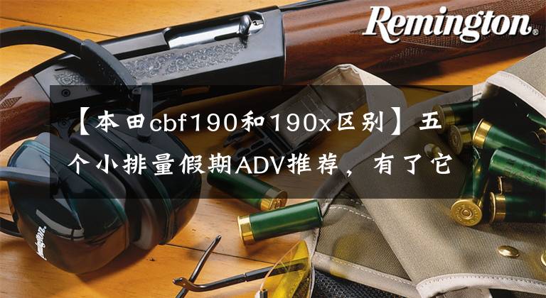 【本田cbf190和190x区别】五个小排量假期ADV推荐,有了它们,你的旅行将不再受阻。