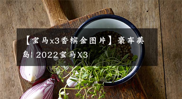 【宝马x3香槟金图片】豪车美岛| 2022宝马X3
