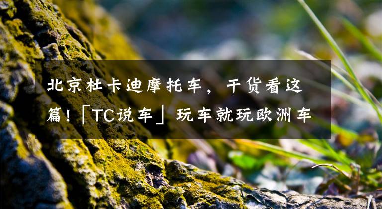 北京杜卡迪摩托车，干货看这篇!「TC说车」玩车就玩欧洲车 杜卡迪Supersport S订车记