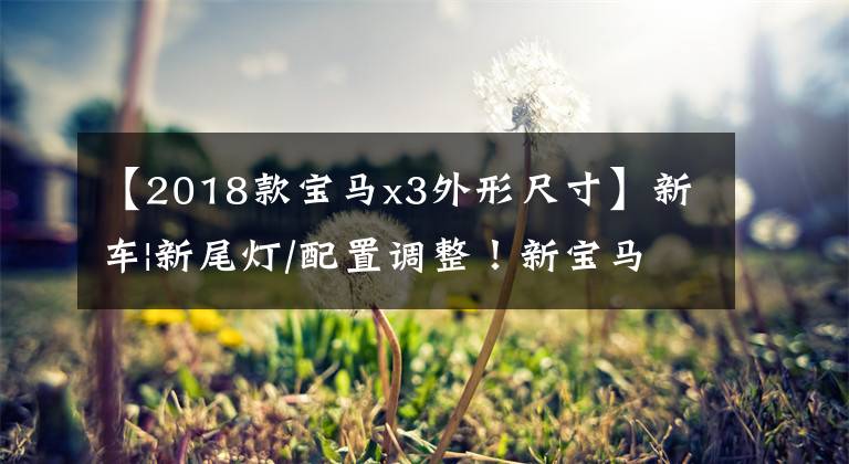 【2018款宝马x3外形尺寸】新车|新尾灯/配置调整!新宝马X3正式上市,售价39.28万韩元
