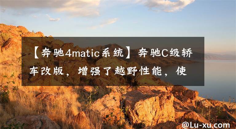 【奔驰4matic系统】奔驰C级轿车改版,增强了越野性能,使用最新的4驱系统