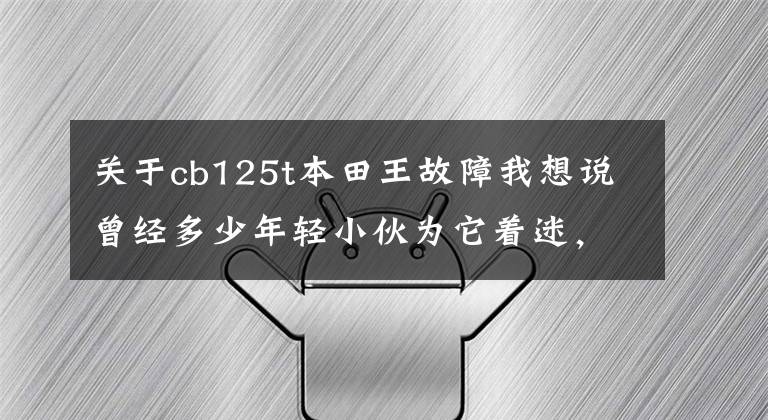 关于cb125t本田王故障我想说曾经多少年轻小伙为它着迷,现在几乎看不到这款车了