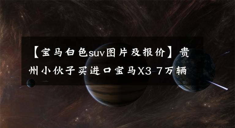 【宝马白色suv图片及报价】贵州小伙子买进口宝马X3 7万辆，6桶全时4驱动器，外观像旧X5。