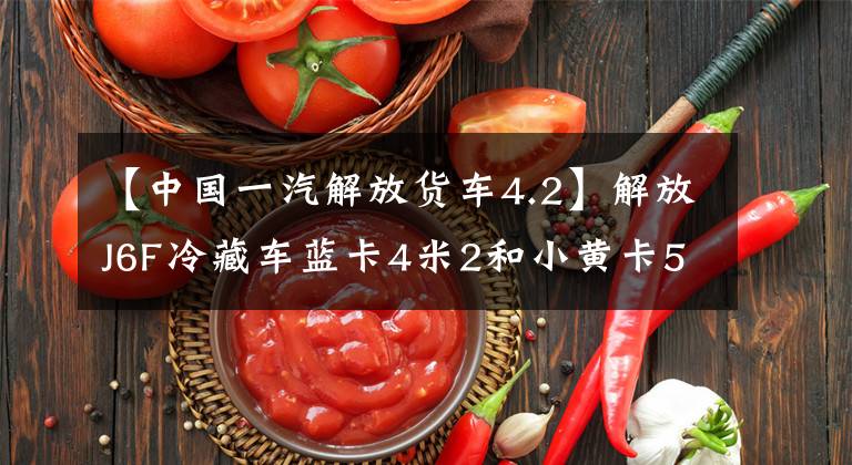 【中国一汽解放货车4.2】解放J6F冷藏车蓝卡4米2和小黄卡5米2有什么区别？一起看吧
