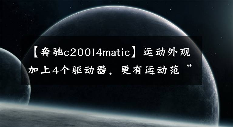 【奔驰c200l4matic】运动外观加上4个驱动器,更有运动范“奔驰C200L 4MATIC运动版”。