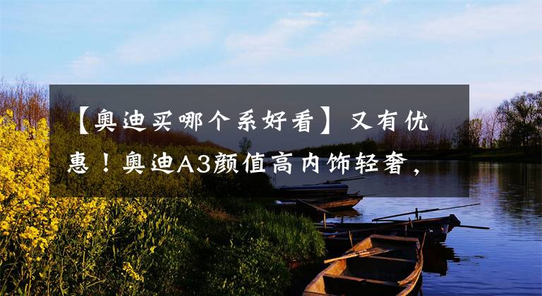【奥迪买哪个系好看】又有优惠!奥迪A3颜值高内饰轻奢,入门级豪车你会喜欢吗?