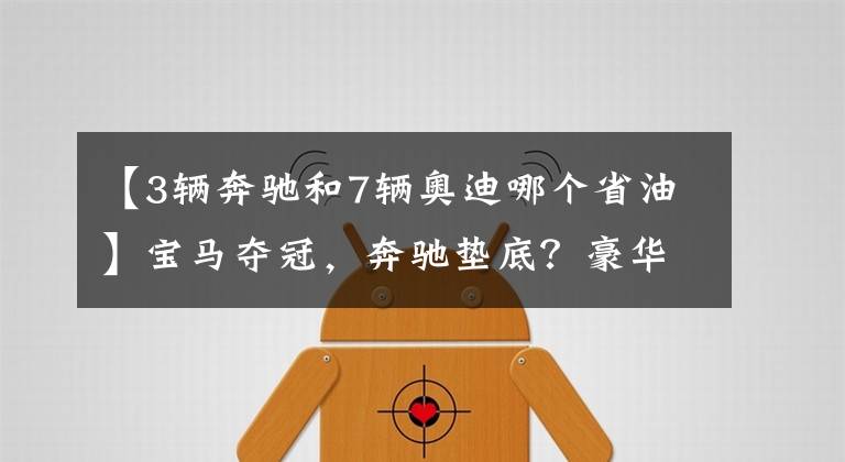 【3辆奔驰和7辆奥迪哪个省油】宝马夺冠，奔驰垫底？豪华品牌最省油车型排行榜出炉！