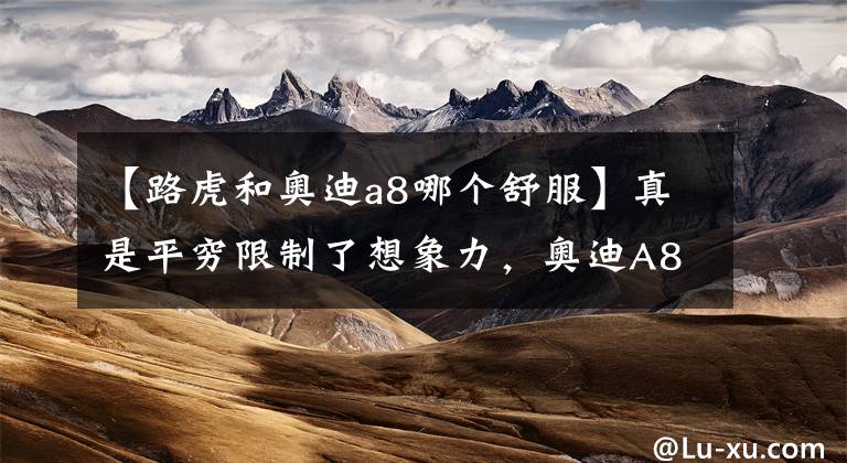【路虎和奥迪a8哪个舒服】真是平穷限制了想象力，奥迪A8L让屌丝想开豪车