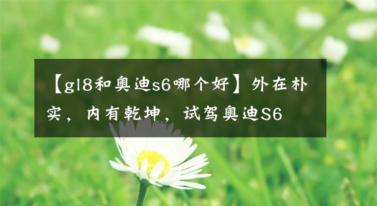 【gl8和奥迪s6哪个好】外在朴实，内有乾坤，试驾奥迪S6