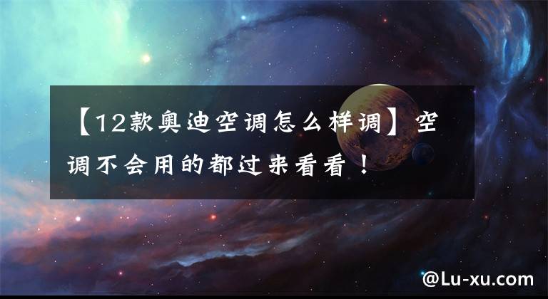 【12款奥迪空调怎么样调】空调不会用的都过来看看！
