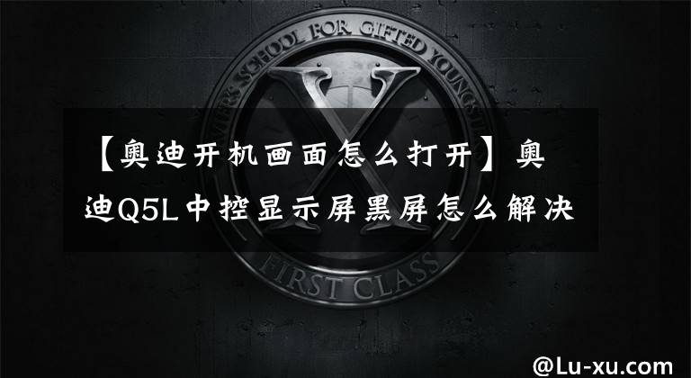 【奥迪开机画面怎么打开】奥迪Q5L中控显示屏黑屏怎么解决?记住3种处理方法,车主不用慌