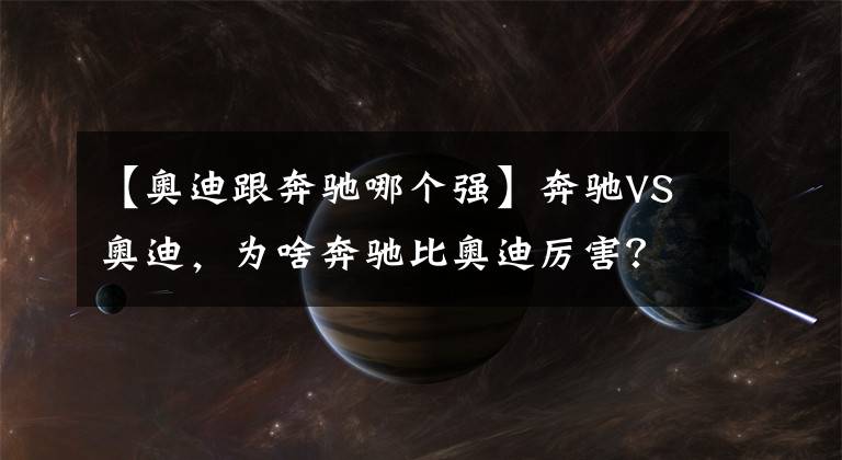 【奥迪跟奔驰哪个强】奔驰VS奥迪,为啥奔驰比奥迪厉害?