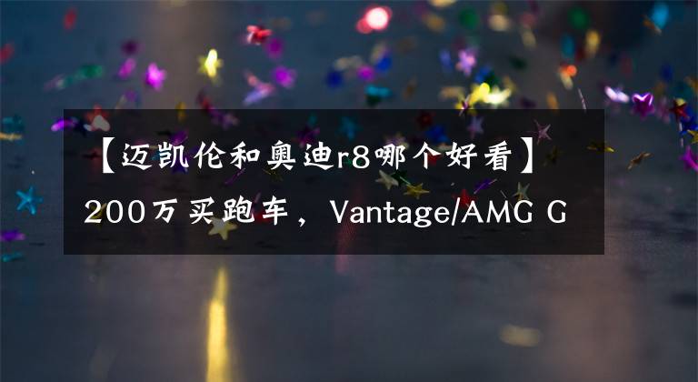 【迈凯伦和奥迪r8哪个好看】200万买跑车，Vantage/AMG GT/R8/迈凯伦GT，选谁最好玩？