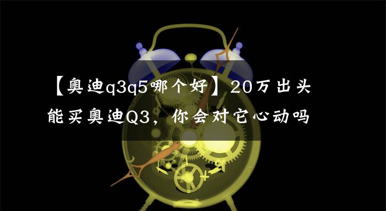【奥迪q3q5哪个好】20万出头能买奥迪Q3，你会对它心动吗？