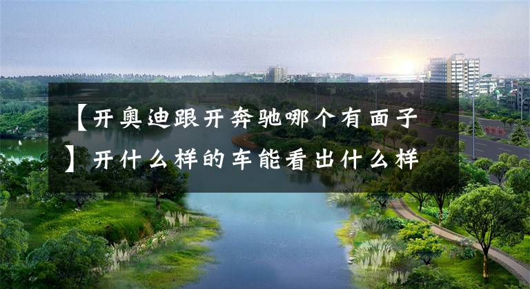 【开奥迪跟开奔驰哪个有面子】开什么样的车能看出什么样的性格