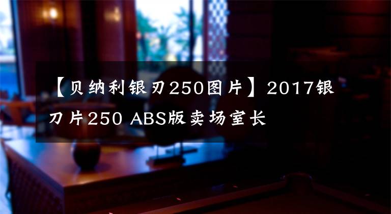 【贝纳利银刃250图片】2017银刀片250 ABS版卖场室长