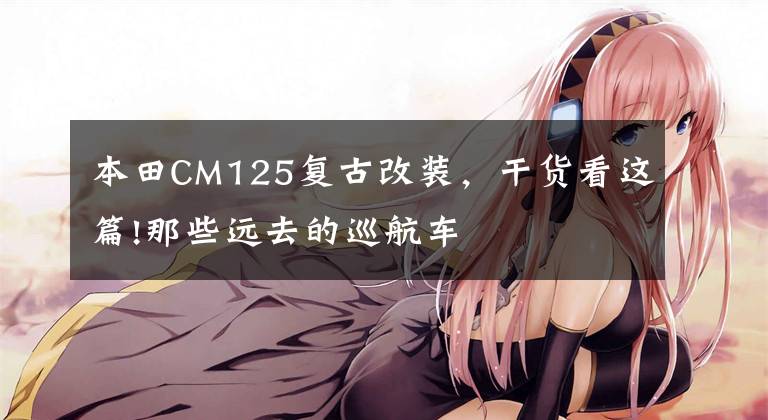 本田CM125复古改装,干货看这篇!那些远去的巡航车