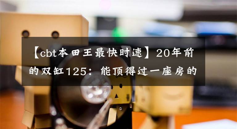 【cbt本田王最快时速】20年前的双缸125:能顶得过一座房的“本田王”CB125T