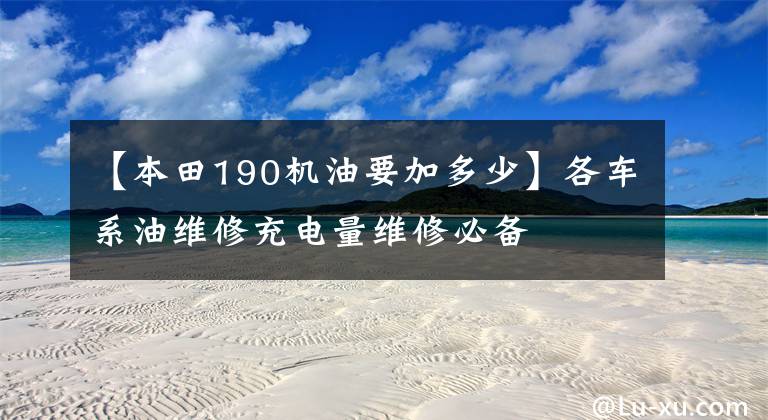 【本田190机油要加多少】各车系油维修充电量维修必备