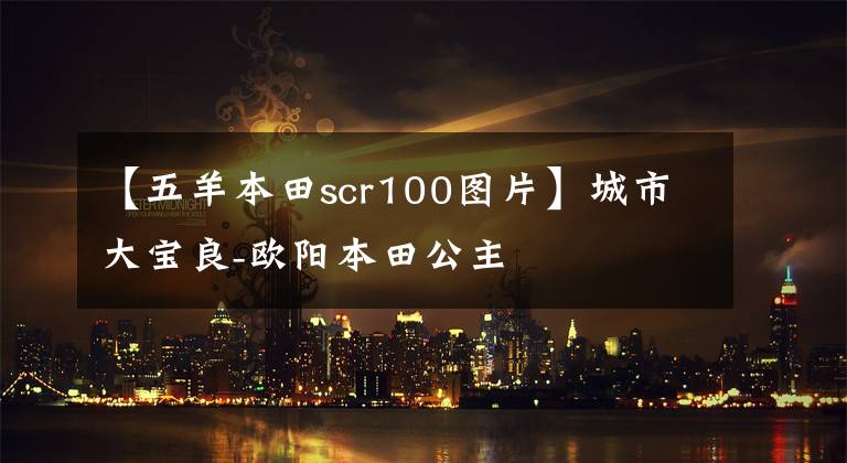 【五羊本田scr100图片】城市大宝良-欧阳本田公主