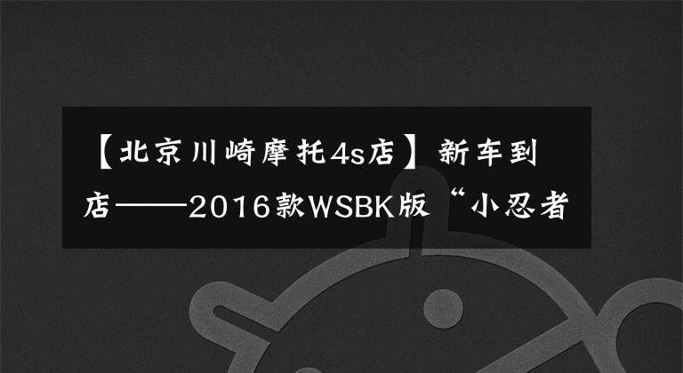 【北京川崎摩托4s店】新车到店——2016款WSBK版“小忍者”来啦,酷不酷自己看