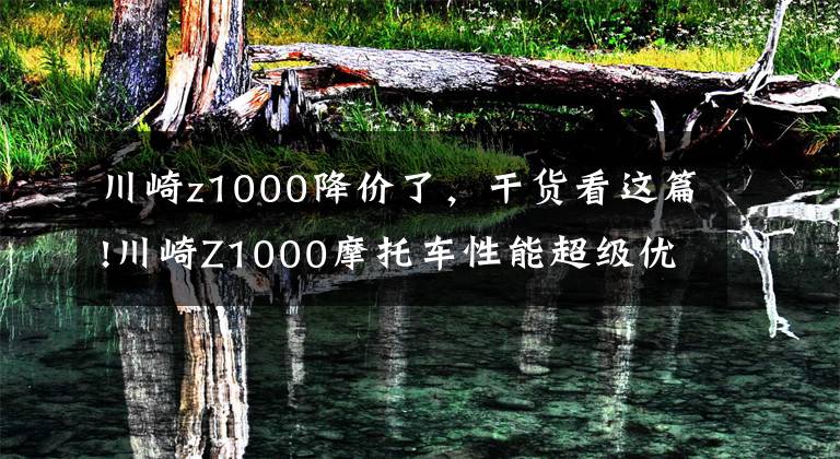 川崎z1000降价了,干货看这篇!川崎Z1000摩托车性能超级优异