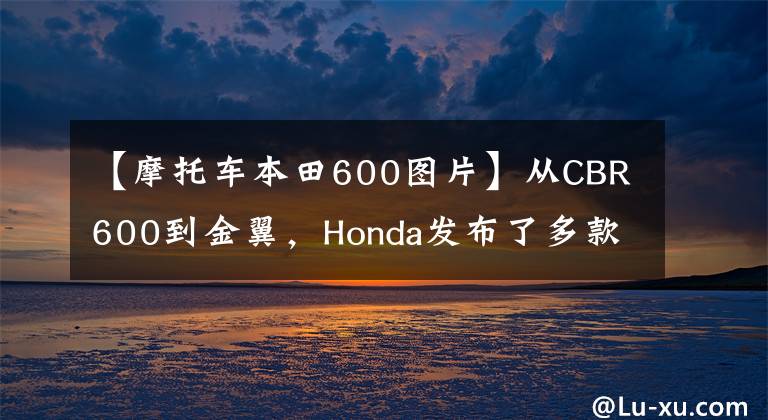 【摩托车本田600图片】从CBR600到金翼,Honda发布了多款2022新图案美版车型。