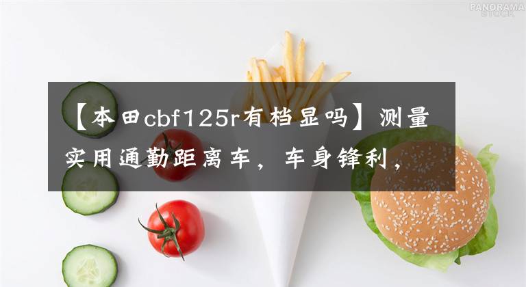 【本田cbf125r有档显吗】测量实用通勤距离车，车身锋利，外观时尚，100公里油耗1.9升！