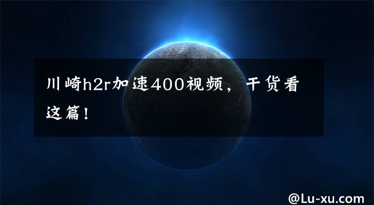 川崎h2r加速400视频，干货看这篇!