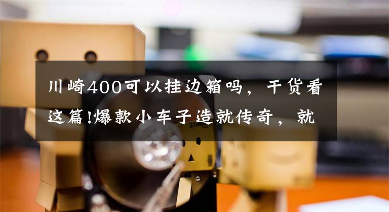 川崎400可以挂边箱吗,干货看这篇!爆款小车子造就传奇,就是川崎Ninja 400