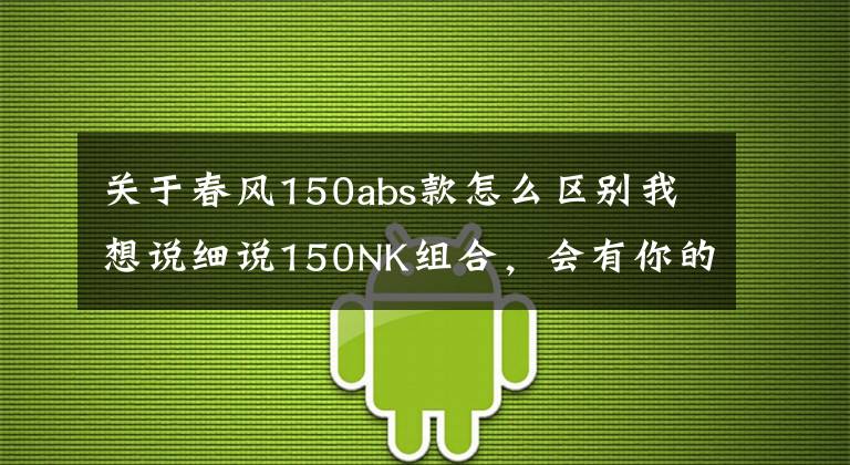 关于春风150abs款怎么区别我想说细说150NK组合,会有你的菜吗?