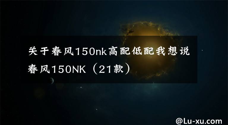 关于春风150nk高配低配我想说春风150NK(21款)
