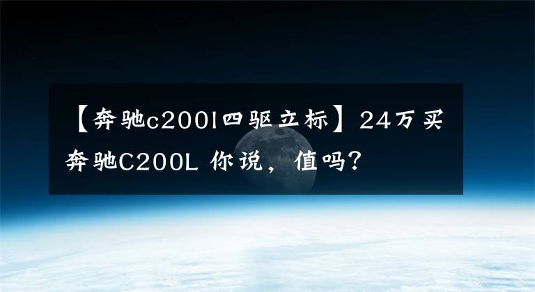 【奔驰c200l四驱立标】24万买奔驰C200L 你说，值吗？